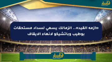 «أزمة القيد».. الزمالك يسعى لسداد مستحقات بوطيب وباتشيكو لإنهاء الإيقاف